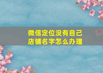 微信定位没有自己店铺名字怎么办理