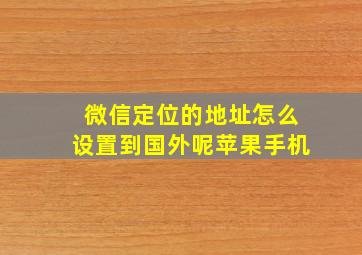 微信定位的地址怎么设置到国外呢苹果手机