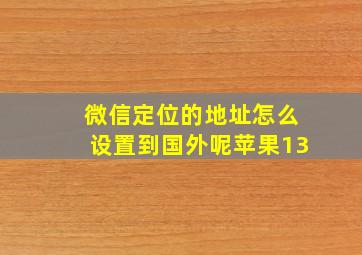 微信定位的地址怎么设置到国外呢苹果13