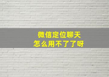 微信定位聊天怎么用不了了呀