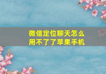 微信定位聊天怎么用不了了苹果手机