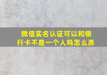 微信实名认证可以和银行卡不是一个人吗怎么弄