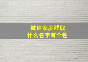 微信家庭群取什么名字有个性