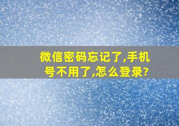 微信密码忘记了,手机号不用了,怎么登录?