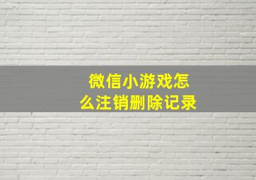 微信小游戏怎么注销删除记录