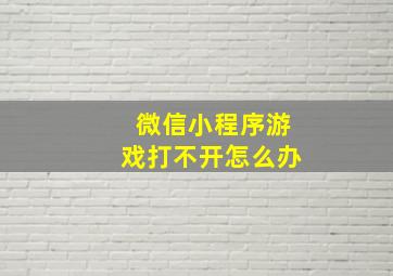 微信小程序游戏打不开怎么办