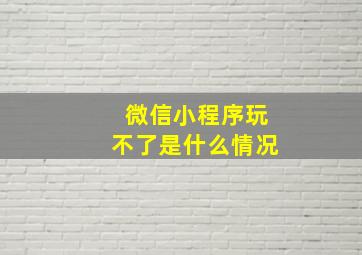 微信小程序玩不了是什么情况