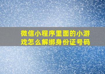 微信小程序里面的小游戏怎么解绑身份证号码