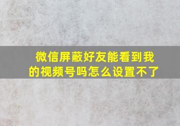 微信屏蔽好友能看到我的视频号吗怎么设置不了