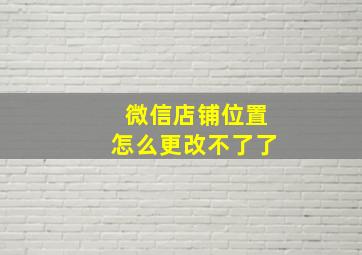 微信店铺位置怎么更改不了了