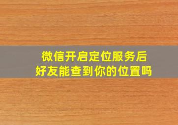 微信开启定位服务后好友能查到你的位置吗