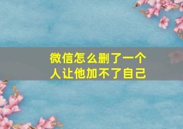 微信怎么删了一个人让他加不了自己