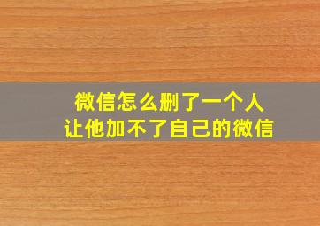 微信怎么删了一个人让他加不了自己的微信