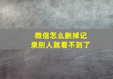 微信怎么删掉记录别人就看不到了