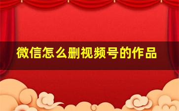 微信怎么删视频号的作品