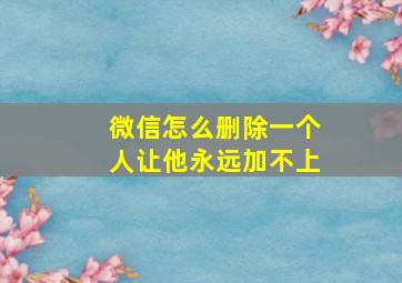 微信怎么删除一个人让他永远加不上