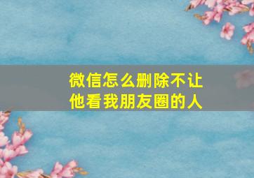 微信怎么删除不让他看我朋友圈的人