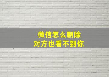 微信怎么删除对方也看不到你