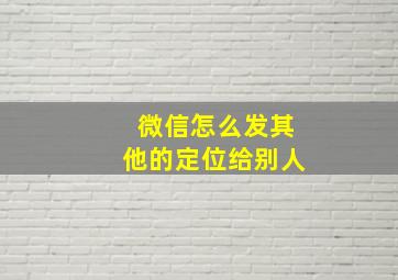 微信怎么发其他的定位给别人