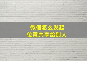 微信怎么发起位置共享给别人