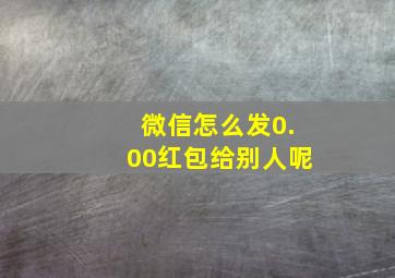 微信怎么发0.00红包给别人呢