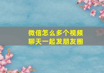 微信怎么多个视频聊天一起发朋友圈