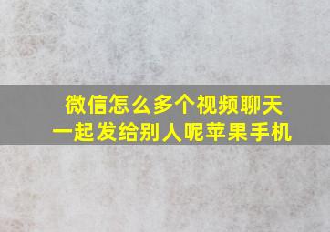 微信怎么多个视频聊天一起发给别人呢苹果手机