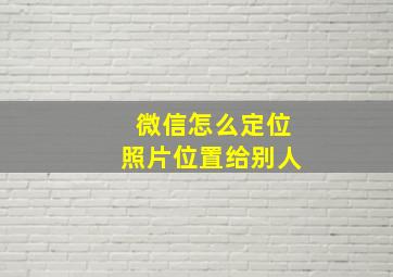 微信怎么定位照片位置给别人