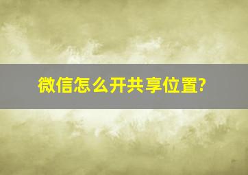 微信怎么开共享位置?