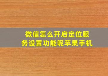 微信怎么开启定位服务设置功能呢苹果手机