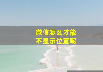 微信怎么才能不显示位置呢