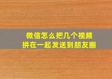 微信怎么把几个视频拼在一起发送到朋友圈