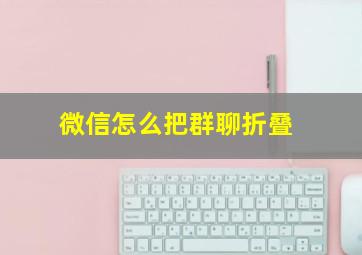 微信怎么把群聊折叠