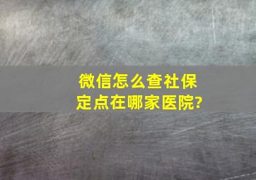 微信怎么查社保定点在哪家医院?