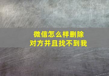 微信怎么样删除对方并且找不到我