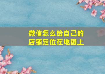 微信怎么给自己的店铺定位在地图上