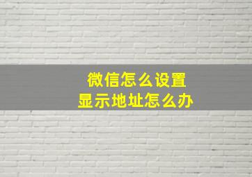 微信怎么设置显示地址怎么办