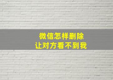 微信怎样删除让对方看不到我