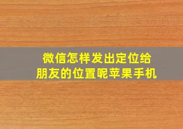 微信怎样发出定位给朋友的位置呢苹果手机