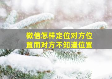 微信怎样定位对方位置而对方不知道位置