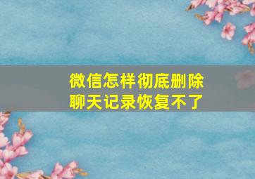 微信怎样彻底删除聊天记录恢复不了