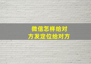 微信怎样给对方发定位给对方