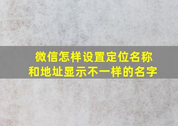 微信怎样设置定位名称和地址显示不一样的名字