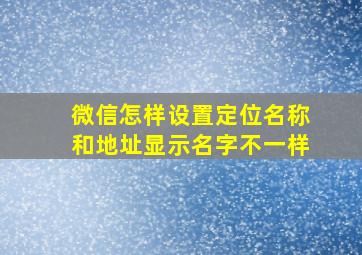 微信怎样设置定位名称和地址显示名字不一样