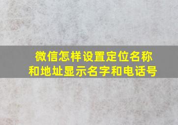 微信怎样设置定位名称和地址显示名字和电话号