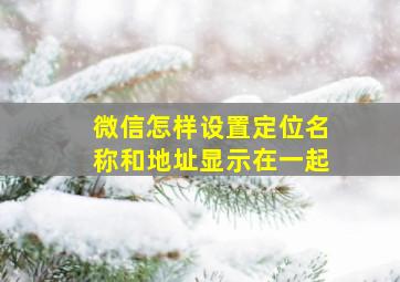 微信怎样设置定位名称和地址显示在一起