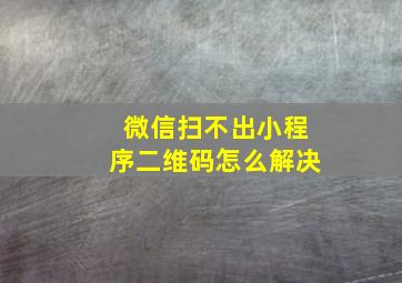 微信扫不出小程序二维码怎么解决