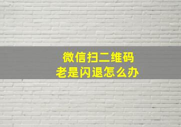 微信扫二维码老是闪退怎么办