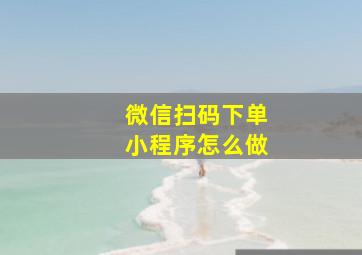 微信扫码下单小程序怎么做