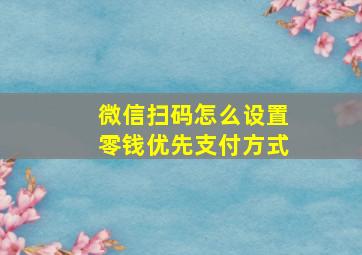 微信扫码怎么设置零钱优先支付方式